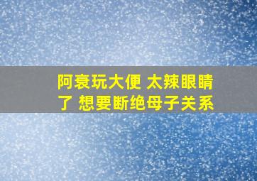 阿衰玩大便 太辣眼睛了 想要断绝母子关系